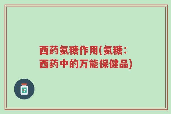 西药氨糖作用(氨糖:西药中的万能保健品)-第1张图片-超越 西药氨糖作用(氨糖:西药中的万能保健品)-第1张图片-超越