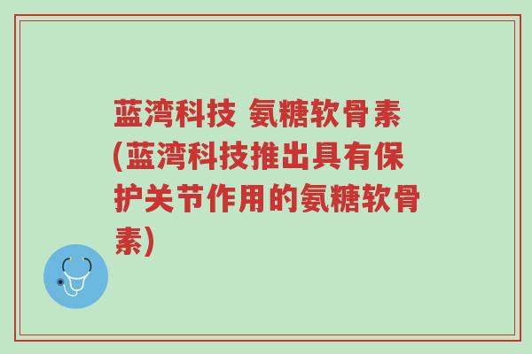蓝湾科技 氨糖软骨素(蓝湾科技推出具有保护关节作用的氨糖软骨素)-第1张图片-超越 蓝湾科技 氨糖软骨素(蓝湾科技推出具有保护关节作用的氨糖软骨素)-第1张图片-超越