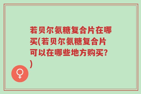 若贝尔氨糖复合片在哪买(若贝尔氨糖复合片可以在哪些地方购买?)-第1张图片-超越 若贝尔氨糖复合片在哪买(若贝尔氨糖复合片可以在哪些地方购买?)-第1张图片-超越