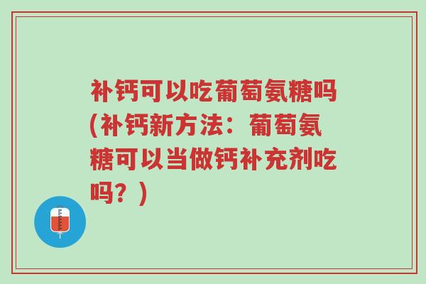 补钙可以吃葡萄氨糖吗(补钙新方法:葡萄氨糖可以当做钙补充剂吃吗?)-第1张图片-超越 补钙可以吃葡萄氨糖吗(补钙新方法:葡萄氨糖可以当做钙补充剂吃吗?)-第1张图片-超越
