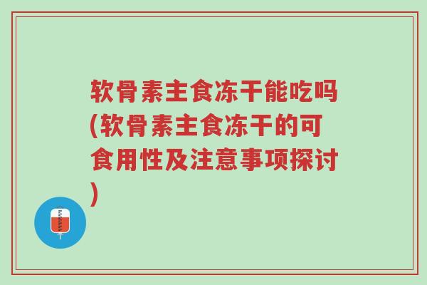 软骨素主食冻干能吃吗(软骨素主食冻干的可食用性及注意事项探讨)-第1张图片-超越 软骨素主食冻干能吃吗(软骨素主食冻干的可食用性及注意事项探讨)-第1张图片-超越