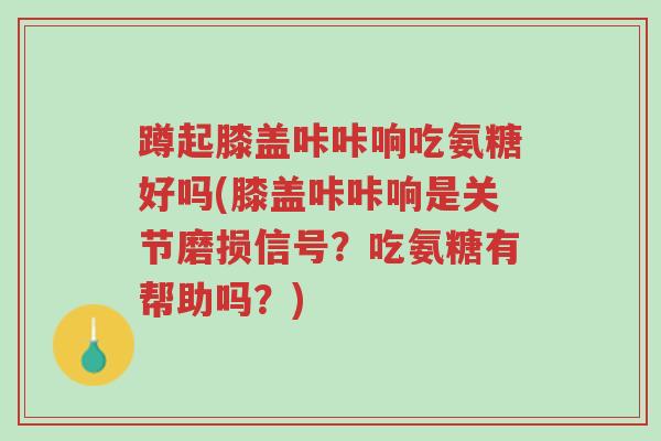 蹲起膝盖咔咔响吃氨糖好吗(膝盖咔咔响是关节磨损信号?吃氨糖有帮助吗?)-第1张图片-超越 蹲起膝盖咔咔响吃氨糖好吗(膝盖咔咔响是关节磨损信号?吃氨糖有帮助吗?)-第1张图片-超越