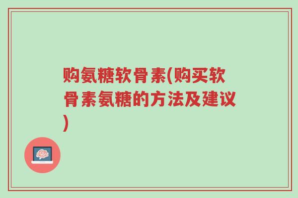 购氨糖软骨素(购买软骨素氨糖的方法及建议)-第1张图片-超越 购氨糖软骨素(购买软骨素氨糖的方法及建议)-第1张图片-超越