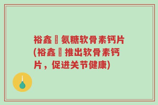 裕鑫昇氨糖软骨素钙片(裕鑫昇推出软骨素钙片,促进关节健康)-第1张图片-超越 裕鑫昇氨糖软骨素钙片(裕鑫昇推出软骨素钙片,促进关节健康)-第1张图片-超越