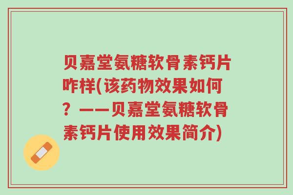 贝嘉堂氨糖软骨素钙片咋样(该药物效果如何?——贝嘉堂氨糖软骨素钙片使用效果简介)-第1张图片-超越 贝嘉堂氨糖软骨素钙片咋样(该药物效果如何?——贝嘉堂氨糖软骨素钙片使用效果简介)-第1张图片-超越