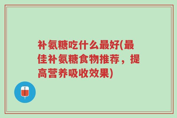 补氨糖吃什么最好(最佳补氨糖食物推荐,提高营养吸收效果)-第1张图片-超越 补氨糖吃什么最好(最佳补氨糖食物推荐,提高营养吸收效果)-第1张图片-超越