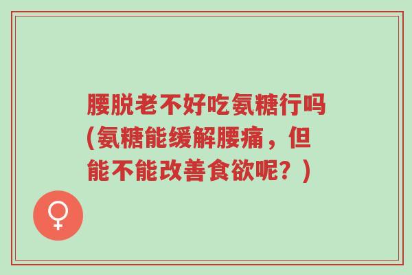 腰脱老不好吃氨糖行吗(氨糖能缓解腰痛,但能不能改善食欲呢?)-第1张图片-超越 腰脱老不好吃氨糖行吗(氨糖能缓解腰痛,但能不能改善食欲呢?)-第1张图片-超越