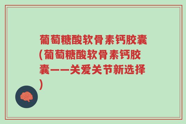 葡萄糖酸软骨素钙胶囊(葡萄糖酸软骨素钙胶囊——关爱关节新选择)-第1张图片-超越 葡萄糖酸软骨素钙胶囊(葡萄糖酸软骨素钙胶囊——关爱关节新选择)-第1张图片-超越