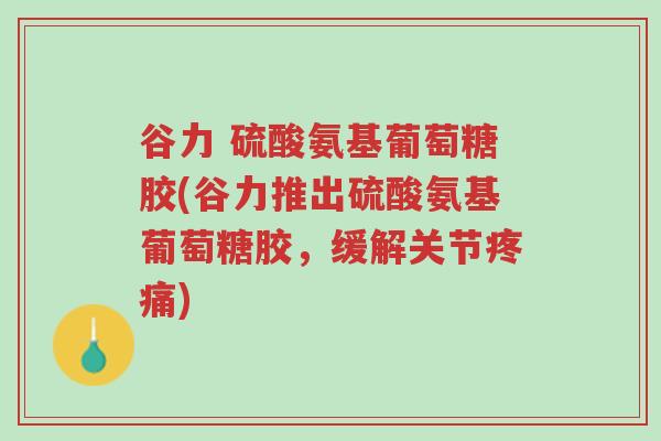 谷力 硫酸氨基葡萄糖胶(谷力推出硫酸氨基葡萄糖胶,缓解关节疼痛)-第1张图片-超越 谷力 硫酸氨基葡萄糖胶(谷力推出硫酸氨基葡萄糖胶,缓解关节疼痛)-第1张图片-超越