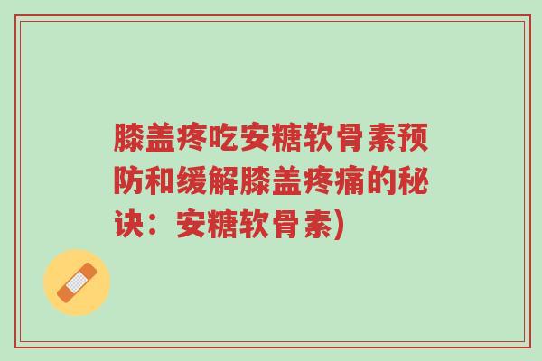 膝盖疼吃安糖软骨素预防和缓解膝盖疼痛的秘诀：安糖软骨素)-第1张图片-超越