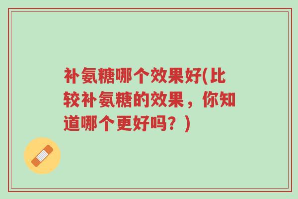 补氨糖哪个效果好(比较补氨糖的效果,你知道哪个更好吗?)-第1张图片-超越 补氨糖哪个效果好(比较补氨糖的效果,你知道哪个更好吗?)-第1张图片-超越