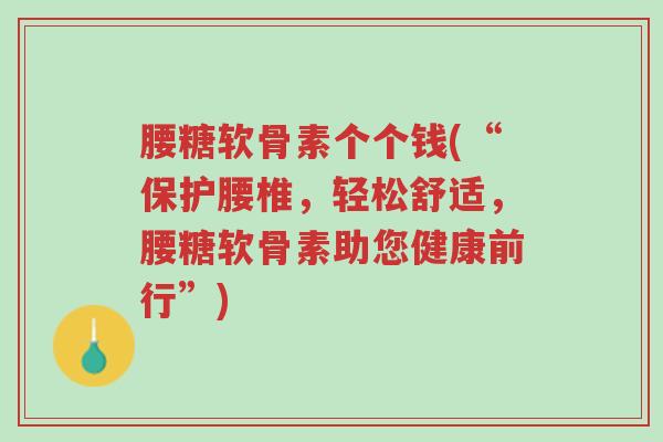 腰糖软骨素个个钱(“保护腰椎,轻松舒适,腰糖软骨素助您健康前行”)-第1张图片-超越 腰糖软骨素个个钱(“保护腰椎,轻松舒适,腰糖软骨素助您健康前行”)-第1张图片-超越