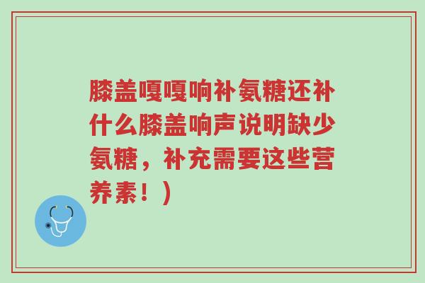 膝盖嘎嘎响补氨糖还补什么膝盖响声说明缺少氨糖,补充需要这些营养素!)-第1张图片-超越 膝盖嘎嘎响补氨糖还补什么膝盖响声说明缺少氨糖,补充需要这些营养素!)-第1张图片-超越
