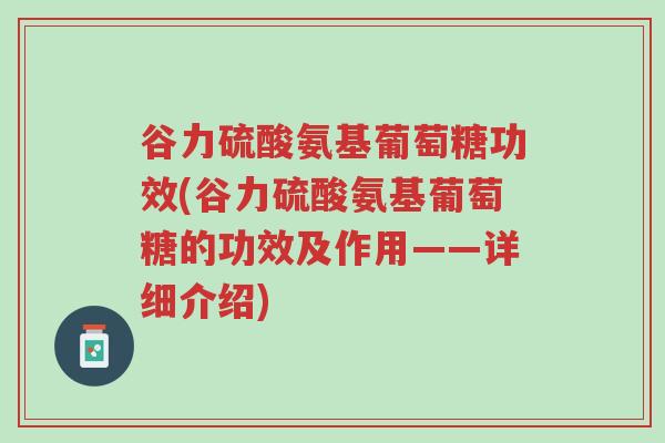 谷力硫酸氨基葡萄糖功效(谷力硫酸氨基葡萄糖的功效及作用——详细介绍)-第1张图片-超越