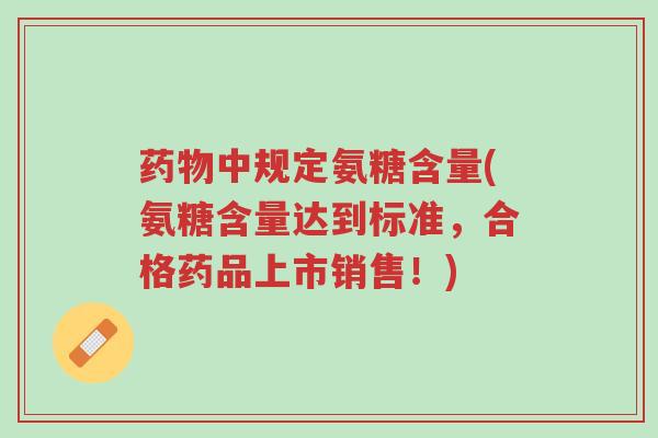 药物中规定氨糖含量(氨糖含量达到标准,合格药品上市销售!)-第1张图片-超越 药物中规定氨糖含量(氨糖含量达到标准,合格药品上市销售!)-第1张图片-超越