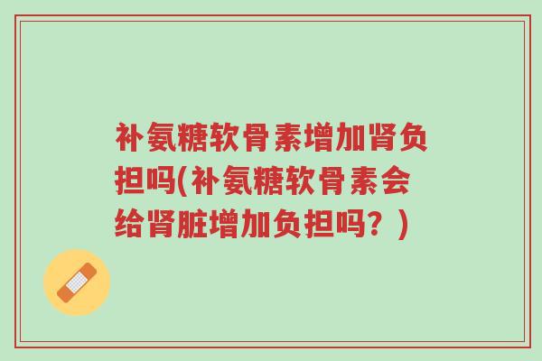 补氨糖软骨素增加肾负担吗(补氨糖软骨素会给肾脏增加负担吗?)-第1张图片-超越 补氨糖软骨素增加肾负担吗(补氨糖软骨素会给肾脏增加负担吗?)-第1张图片-超越
