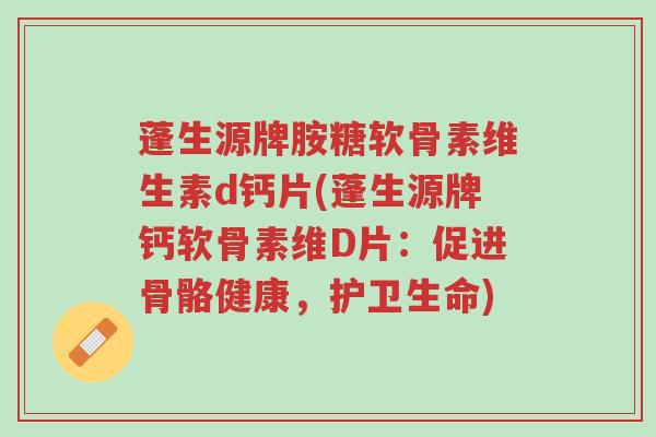 蓬生源牌胺糖软骨素维生素d钙片(蓬生源牌钙软骨素维D片:促进骨骼健康,护卫生命)-第1张图片-超越 蓬生源牌胺糖软骨素维生素d钙片(蓬生源牌钙软骨素维D片:促进骨骼健康,护卫生命)-第1张图片-超越