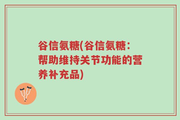 谷信氨糖(谷信氨糖:帮助维持关节功能的营养补充品)-第1张图片-超越 谷信氨糖(谷信氨糖:帮助维持关节功能的营养补充品)-第1张图片-超越