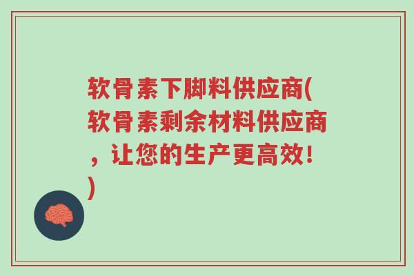 软骨素下脚料供应商(软骨素剩余材料供应商,让您的生产更高效!)-第1张图片-超越 软骨素下脚料供应商(软骨素剩余材料供应商,让您的生产更高效!)-第1张图片-超越