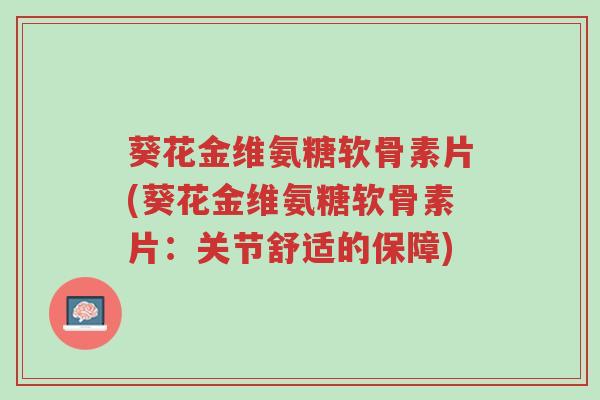 葵花金维氨糖软骨素片(葵花金维氨糖软骨素片:关节舒适的保障)-第1张图片-超越 葵花金维氨糖软骨素片(葵花金维氨糖软骨素片:关节舒适的保障)-第1张图片-超越