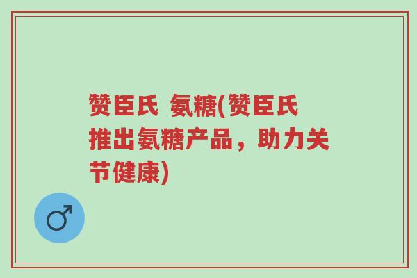 赞臣氏 氨糖(赞臣氏推出氨糖产品，助力关节健康)-第1张图片-超越