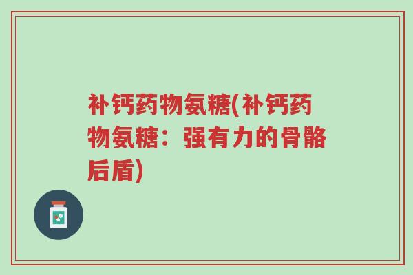 补钙药物氨糖(补钙药物氨糖:强有力的骨骼后盾)-第1张图片-超越 补钙药物氨糖(补钙药物氨糖:强有力的骨骼后盾)-第1张图片-超越