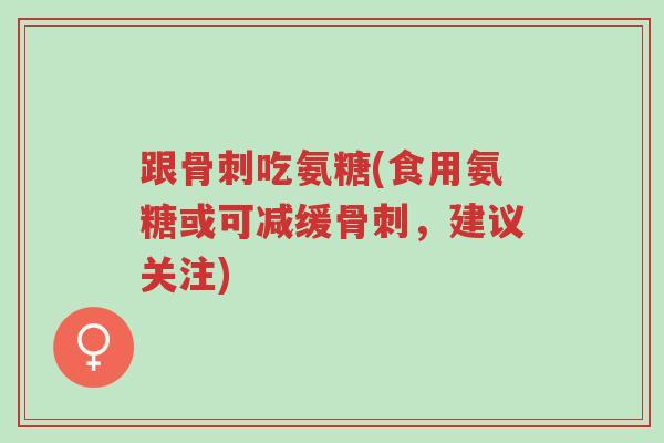 跟骨刺吃氨糖(食用氨糖或可减缓骨刺,建议关注)-第1张图片-超越 跟骨刺吃氨糖(食用氨糖或可减缓骨刺,建议关注)-第1张图片-超越