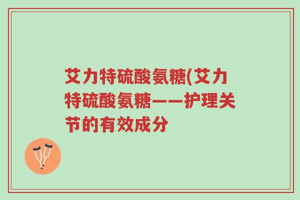 艾力特硫酸氨糖(艾力特硫酸氨糖——护理关节的有效成分-第1张图片-超越