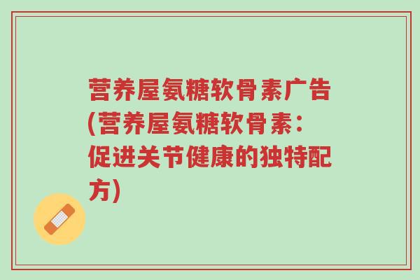 营养屋氨糖软骨素广告(营养屋氨糖软骨素:促进关节健康的独特配方)-第1张图片-超越 营养屋氨糖软骨素广告(营养屋氨糖软骨素:促进关节健康的独特配方)-第1张图片-超越