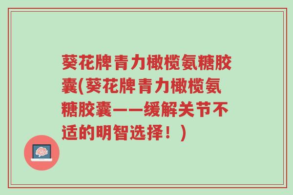 葵花牌青力橄榄氨糖胶囊(葵花牌青力橄榄氨糖胶囊——缓解关节不适的明智选择!)-第1张图片-超越 葵花牌青力橄榄氨糖胶囊(葵花牌青力橄榄氨糖胶囊——缓解关节不适的明智选择!)-第1张图片-超越