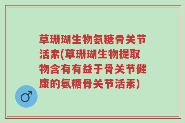 草珊瑚生物氨糖骨关节活素(草珊瑚生物提取物含有有益于骨关节健康的氨糖骨关节活素)-第1张图片-超越 草珊瑚生物氨糖骨关节活素(草珊瑚生物提取物含有有益于骨关节健康的氨糖骨关节活素)-第1张图片-超越