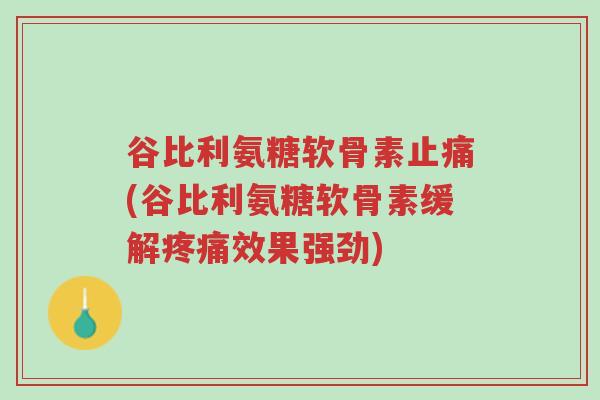 谷比利氨糖软骨素止痛(谷比利氨糖软骨素缓解疼痛效果强劲)-第1张图片-超越