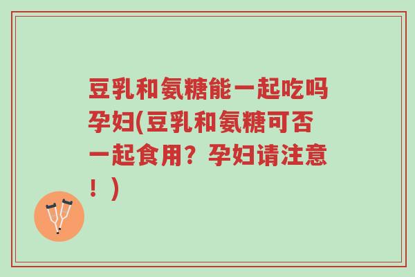 豆乳和氨糖能一起吃吗孕妇(豆乳和氨糖可否一起食用?孕妇请注意!)-第1张图片-超越 豆乳和氨糖能一起吃吗孕妇(豆乳和氨糖可否一起食用?孕妇请注意!)-第1张图片-超越