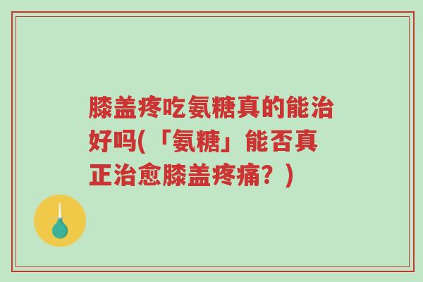 膝盖疼吃氨糖真的能治好吗(「氨糖」能否真正治愈膝盖疼痛？)-第1张图片-超越