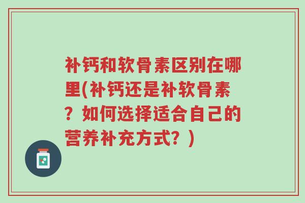 补钙和软骨素区别在哪里(补钙还是补软骨素?如何选择适合自己的营养补充方式?)-第1张图片-超越 补钙和软骨素区别在哪里(补钙还是补软骨素?如何选择适合自己的营养补充方式?)-第1张图片-超越