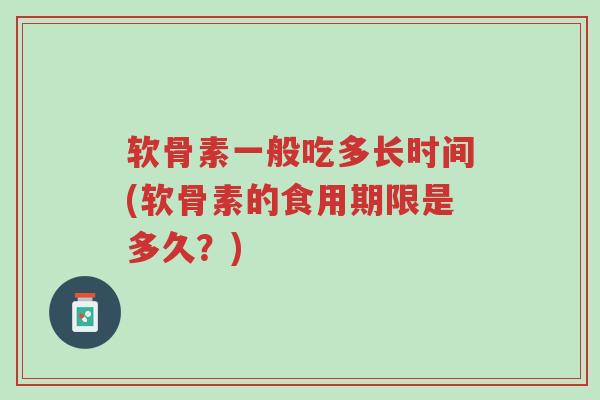 软骨素一般吃多长时间(软骨素的食用期限是多久?)-第1张图片-超越 软骨素一般吃多长时间(软骨素的食用期限是多久?)-第1张图片-超越
