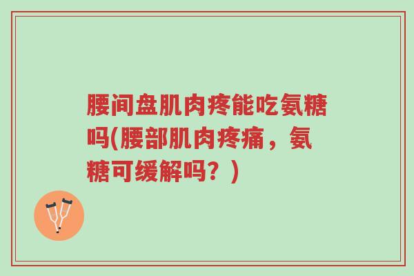 腰间盘肌肉疼能吃氨糖吗(腰部肌肉疼痛,氨糖可缓解吗?)-第1张图片-超越 腰间盘肌肉疼能吃氨糖吗(腰部肌肉疼痛,氨糖可缓解吗?)-第1张图片-超越