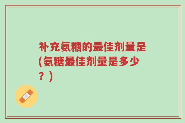 补充氨糖的最佳剂量是(氨糖最佳剂量是多少?)-第1张图片-超越 补充氨糖的最佳剂量是(氨糖最佳剂量是多少?)-第1张图片-超越