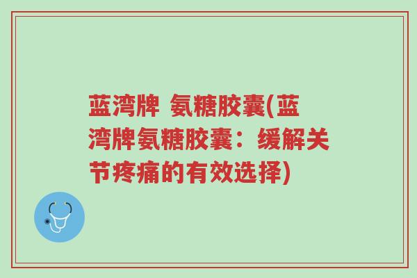 蓝湾牌 氨糖胶囊(蓝湾牌氨糖胶囊:缓解关节疼痛的有效选择)-第1张图片-超越 蓝湾牌 氨糖胶囊(蓝湾牌氨糖胶囊:缓解关节疼痛的有效选择)-第1张图片-超越
