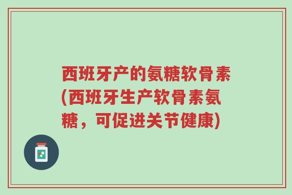 西班牙产的氨糖软骨素(西班牙生产软骨素氨糖，可促进关节健康)-第1张图片-超越