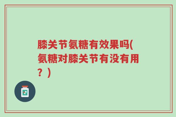 膝关节氨糖有效果吗(氨糖对膝关节有没有用?)-第1张图片-超越 膝关节氨糖有效果吗(氨糖对膝关节有没有用?)-第1张图片-超越