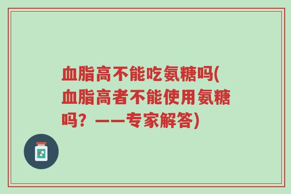 血脂高不能吃氨糖吗(血脂高者不能使用氨糖吗?——专家解答)-第1张图片-超越 血脂高不能吃氨糖吗(血脂高者不能使用氨糖吗?——专家解答)-第1张图片-超越