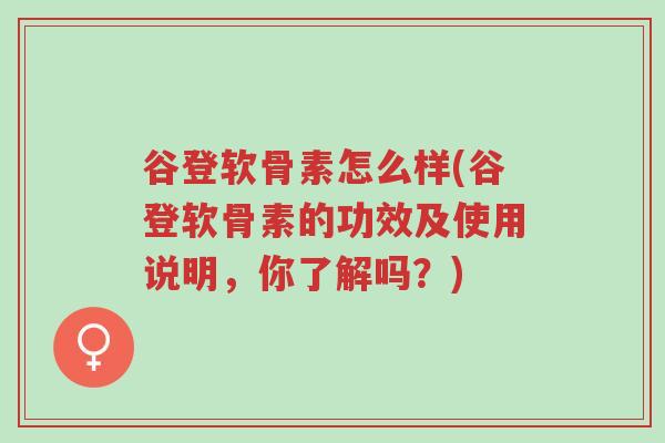 谷登软骨素怎么样(谷登软骨素的功效及使用说明，你了解吗？)-第1张图片-超越