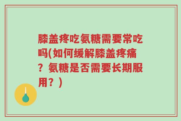 膝盖疼吃氨糖需要常吃吗(如何缓解膝盖疼痛?氨糖是否需要长期服用?)-第1张图片-超越 膝盖疼吃氨糖需要常吃吗(如何缓解膝盖疼痛?氨糖是否需要长期服用?)-第1张图片-超越