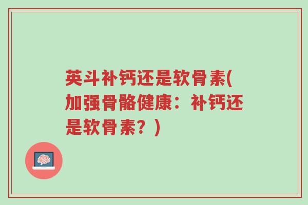 英斗补钙还是软骨素(加强骨骼健康:补钙还是软骨素?)-第1张图片-超越 英斗补钙还是软骨素(加强骨骼健康:补钙还是软骨素?)-第1张图片-超越