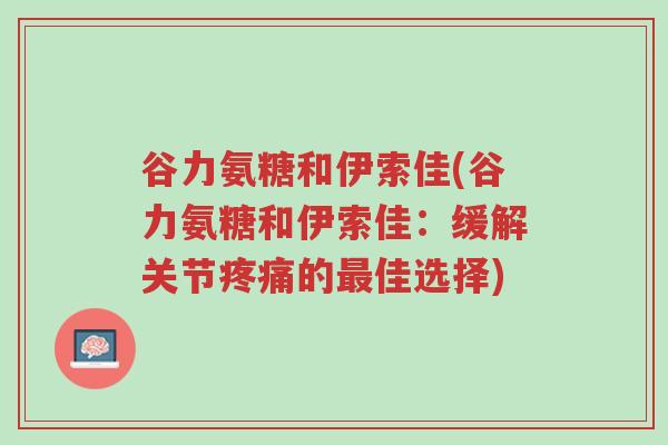 谷力氨糖和伊索佳(谷力氨糖和伊索佳:缓解关节疼痛的最佳选择)-第1张图片-超越 谷力氨糖和伊索佳(谷力氨糖和伊索佳:缓解关节疼痛的最佳选择)-第1张图片-超越