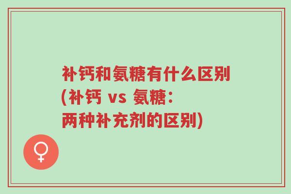 补钙和氨糖有什么区别(补钙 vs 氨糖:两种补充剂的区别)-第1张图片-超越 补钙和氨糖有什么区别(补钙 vs 氨糖:两种补充剂的区别)-第1张图片-超越