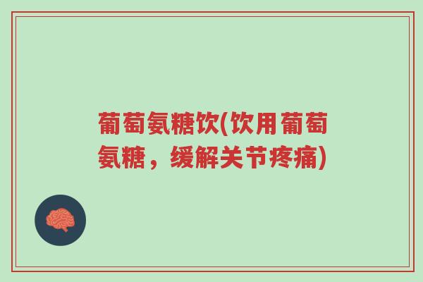 葡萄氨糖饮(饮用葡萄氨糖,缓解关节疼痛)-第1张图片-超越 葡萄氨糖饮(饮用葡萄氨糖,缓解关节疼痛)-第1张图片-超越