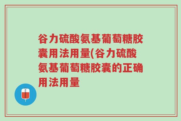 谷力硫酸氨基葡萄糖胶囊用法用量(谷力硫酸氨基葡萄糖胶囊的正确用法用量-第1张图片-超越 谷力硫酸氨基葡萄糖胶囊用法用量(谷力硫酸氨基葡萄糖胶囊的正确用法用量-第1张图片-超越