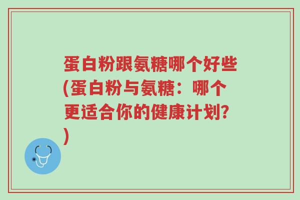 蛋白粉跟氨糖哪个好些(蛋白粉与氨糖:哪个更适合你的健康计划?)-第1张图片-超越 蛋白粉跟氨糖哪个好些(蛋白粉与氨糖:哪个更适合你的健康计划?)-第1张图片-超越